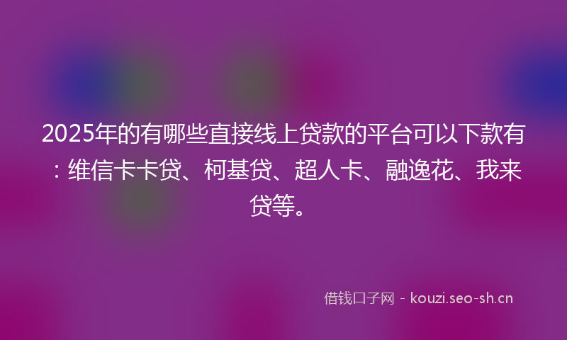 2025年的有哪些直接线上贷款的平台可以下款有：维信卡卡贷、柯基贷、超人卡、融逸花、我来贷等。