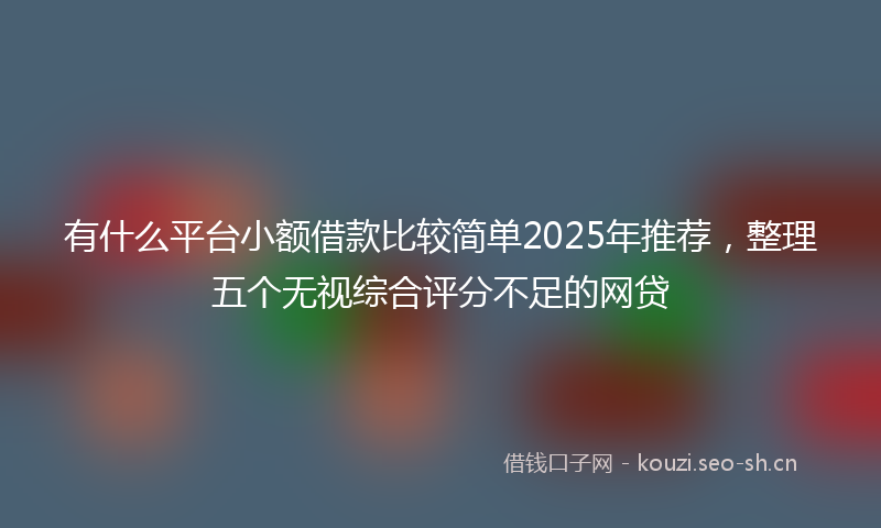 有什么平台小额借款比较简单2025年推荐，整理五个无视综合评分不足的网贷