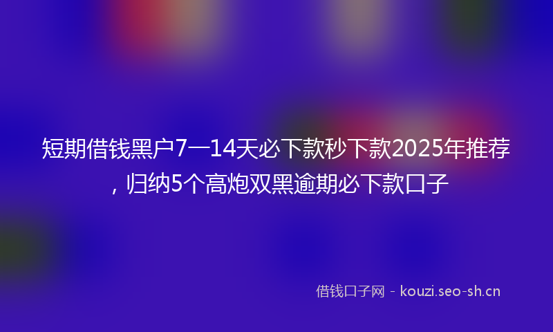 短期借钱黑户7一14天必下款秒下款2025年推荐，归纳5个高炮双黑逾期必下款口子