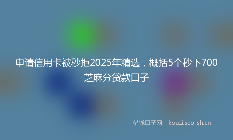 申请信用卡被秒拒2025年精选，概括5个秒下700芝麻分贷款口子