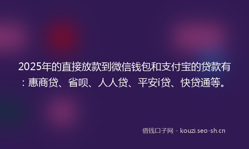 2025年的直接放款到微信钱包和支付宝的贷款有：惠商贷、省呗、人人贷、平安i贷、快贷通等。