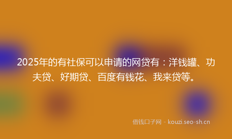 2025年的有社保可以申请的网贷有:洋钱罐、功夫贷、好期贷、百度有钱花、我来贷等。
