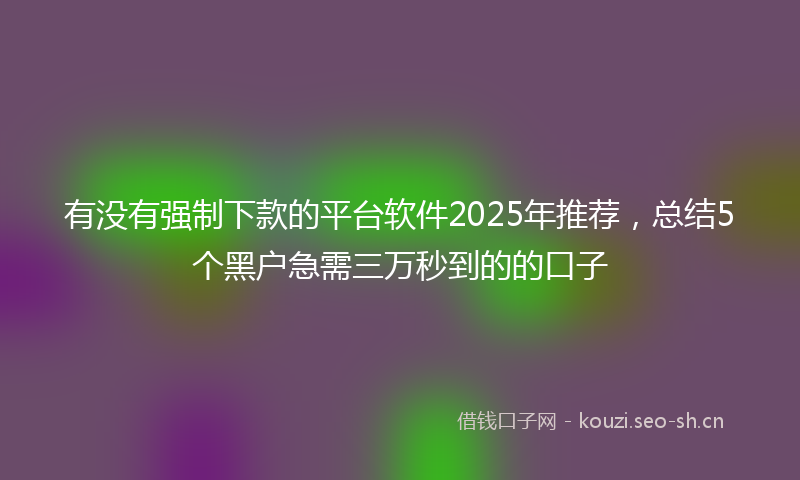 有没有强制下款的平台软件2025年推荐，总结5个黑户急需三万秒到的的口子