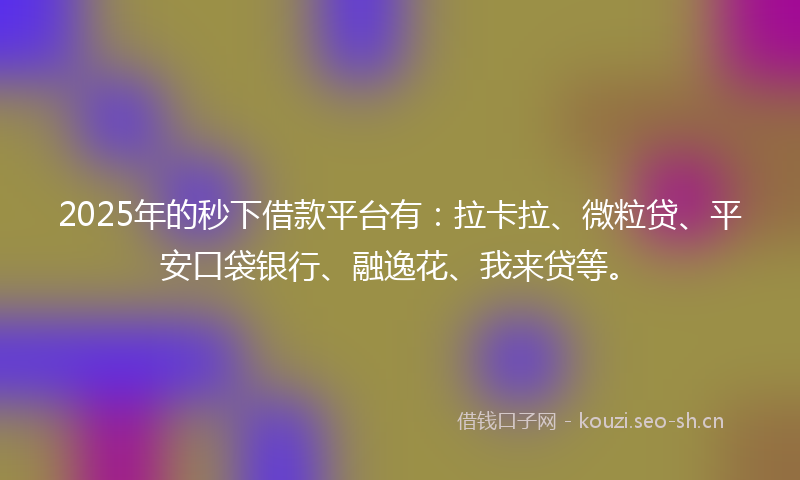 2025年的秒下借款平台有：拉卡拉、微粒贷、平安口袋银行、融逸花、我来贷等。