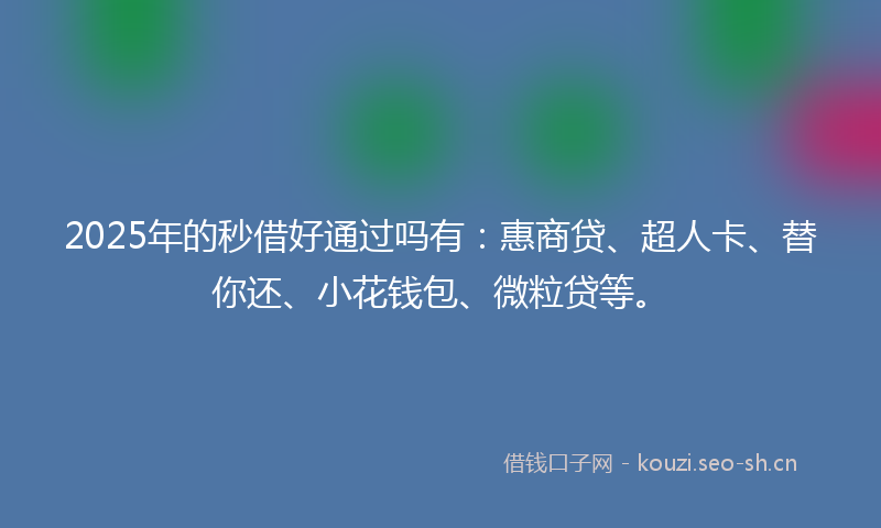 2025年的秒借好通过吗有：惠商贷、超人卡、替你还、小花钱包、微粒贷等。