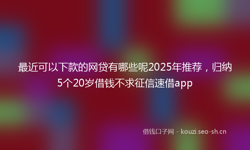 最近可以下款的网贷有哪些呢2025年推荐，归纳5个20岁借钱不求征信速借app