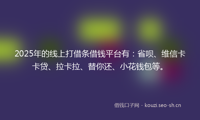 2025年的线上打借条借钱平台有:省呗、维信卡卡贷、拉卡拉、替你还、小花钱包等。