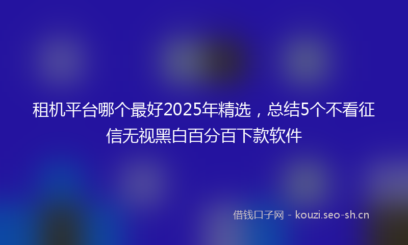 租机平台哪个最好2025年精选,总结5个不看征信无视黑白百分百下款软件