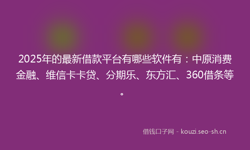 2025年的最新借款平台有哪些软件有：中原消费金融、维信卡卡贷、分期乐、东方汇、360借条等。