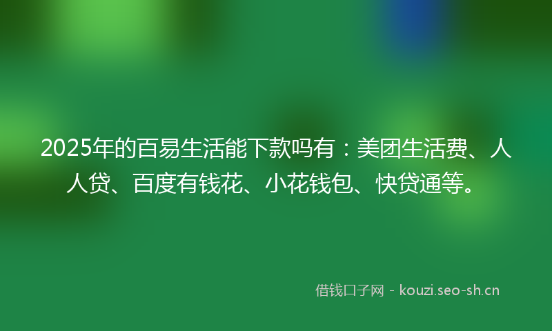 2025年的百易生活能下款吗有:美团生活费、人人贷、百度有钱花、小花钱包、快贷通等。
