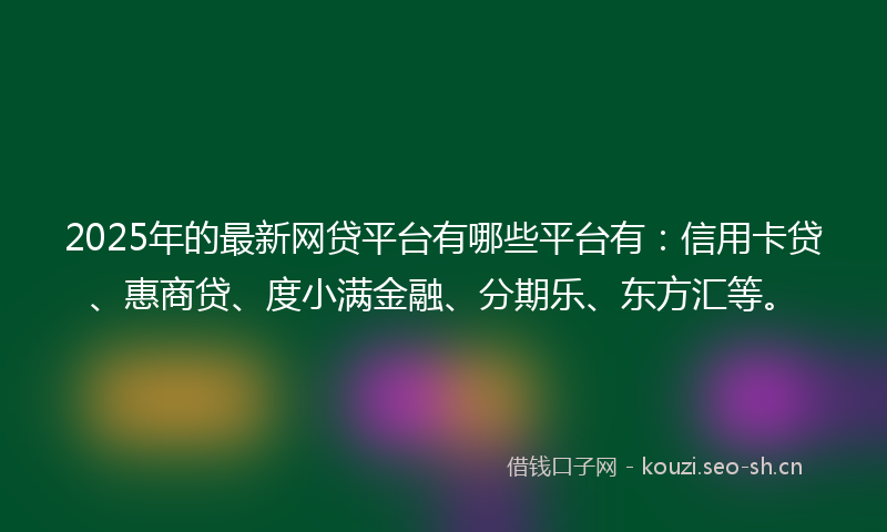 2025年的最新网贷平台有哪些平台有：信用卡贷、惠商贷、度小满金融、分期乐、东方汇等。