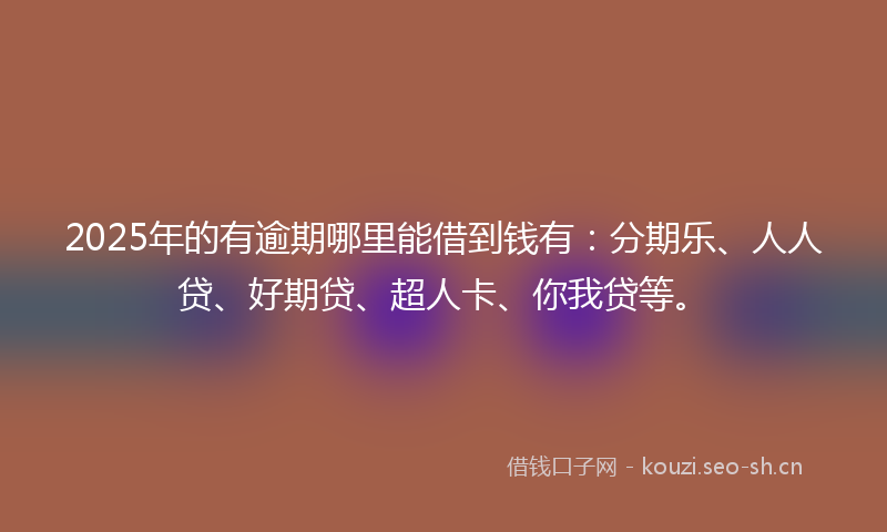 2025年的有逾期哪里能借到钱有：分期乐、人人贷、好期贷、超人卡、你我贷等。