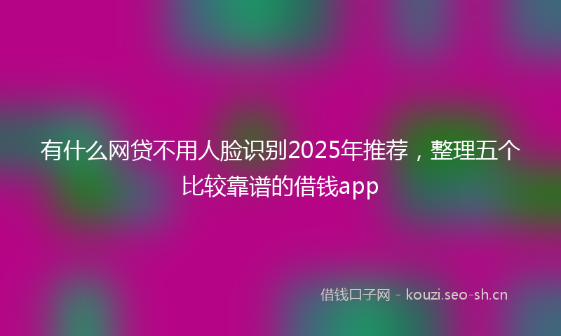 有什么网贷不用人脸识别2025年推荐，整理五个比较靠谱的借钱app