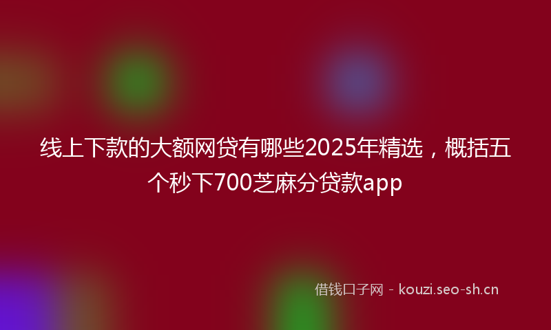 线上下款的大额网贷有哪些2025年精选，概括五个秒下700芝麻分贷款app