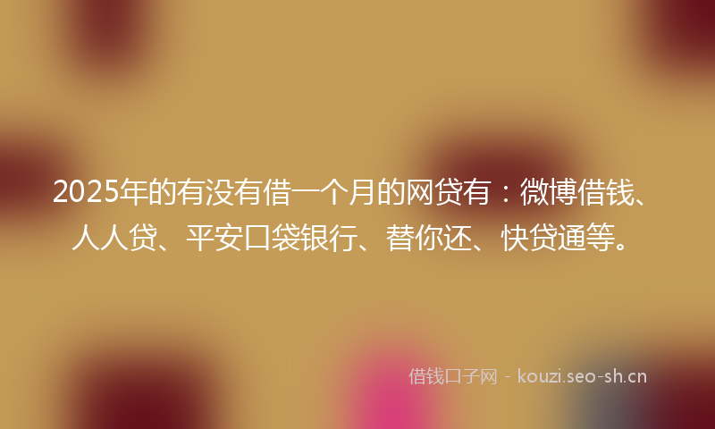 2025年的有没有借一个月的网贷有：微博借钱、人人贷、平安口袋银行、替你还、快贷通等。