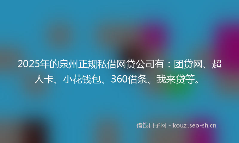 2025年的泉州正规私借网贷公司有：团贷网、超人卡、小花钱包、360借条、我来贷等。