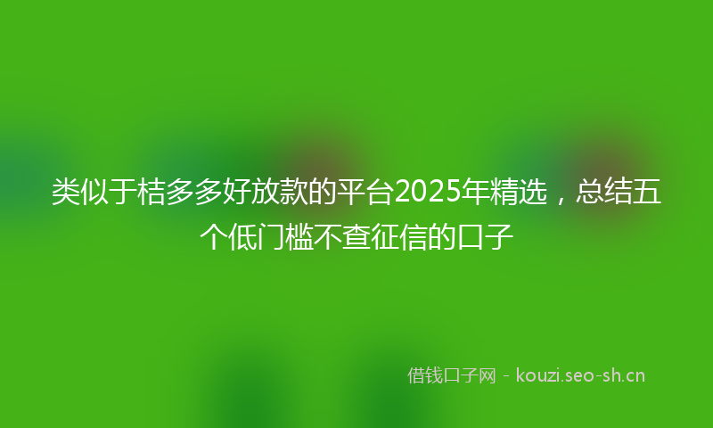 类似于桔多多好放款的平台2025年精选,总结五个低门槛不查征信的口子