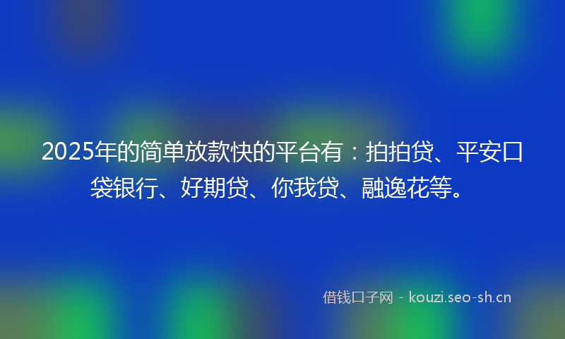 2025年的简单放款快的平台有：拍拍贷、平安口袋银行、好期贷、你我贷、融逸花等。