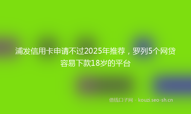 浦发信用卡申请不过2025年推荐，罗列5个网贷容易下款18岁的平台