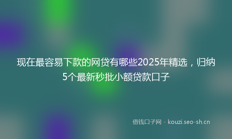 现在最容易下款的网贷有哪些2025年精选，归纳5个最新秒批小额贷款口子