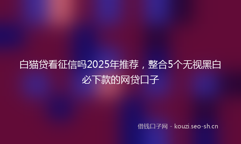 白猫贷看征信吗2025年推荐，整合5个无视黑白必下款的网贷口子