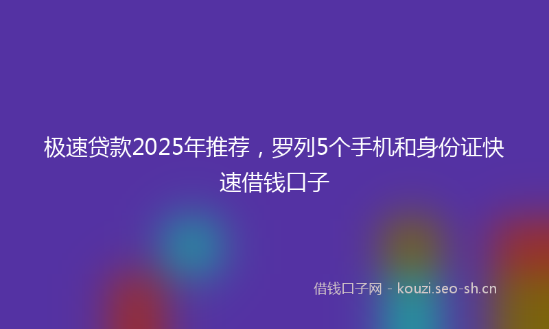 极速贷款2025年推荐，罗列5个手机和身份证快速借钱口子