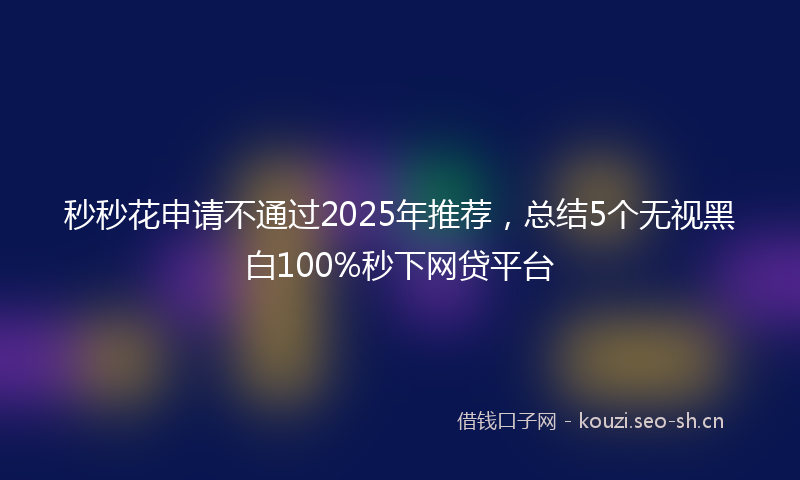 秒秒花申请不通过2025年推荐，总结5个无视黑白100%秒下网贷平台