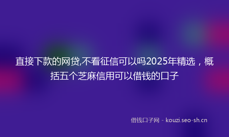 直接下款的网贷,不看征信可以吗2025年精选，概括五个芝麻信用可以借钱的口子