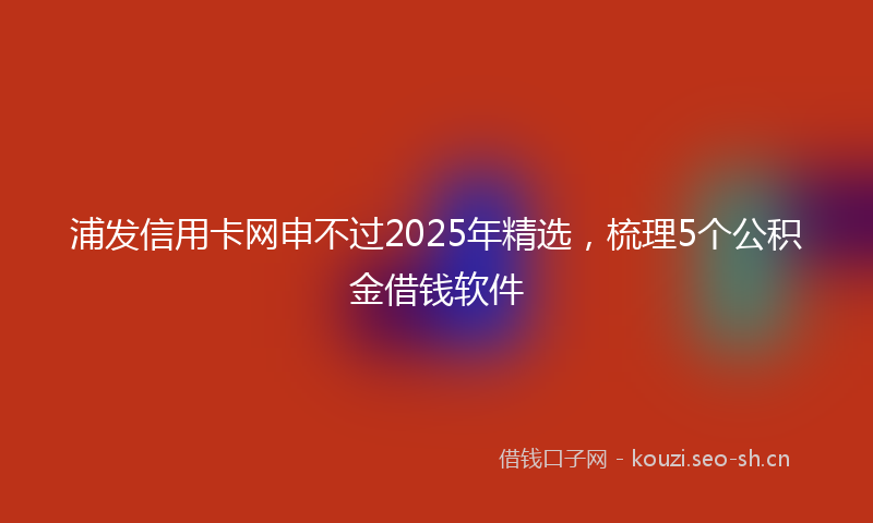 浦发信用卡网申不过2025年精选，梳理5个公积金借钱软件
