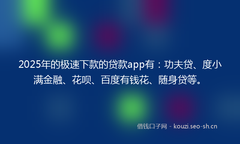 2025年的极速下款的贷款app有：功夫贷、度小满金融、花呗、百度有钱花、随身贷等。