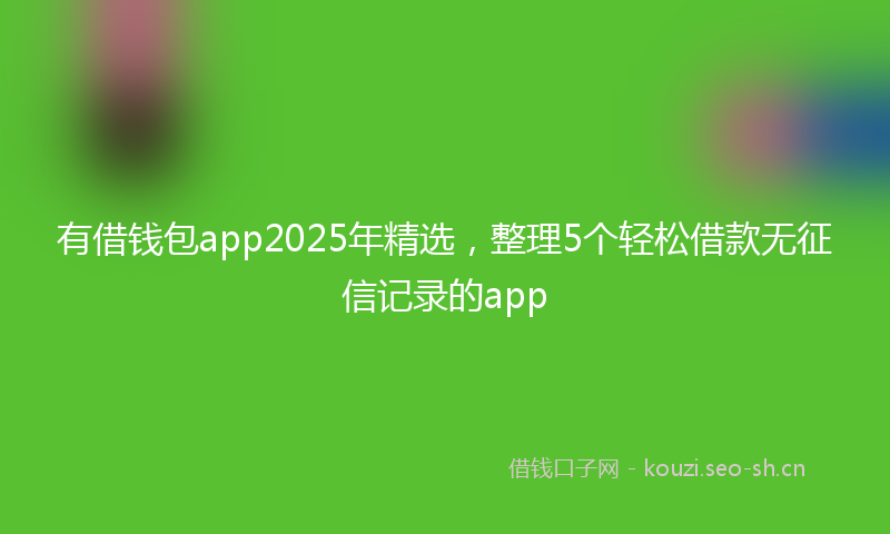 有借钱包app2025年精选，整理5个轻松借款无征信记录的app