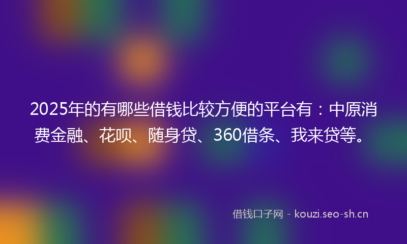 2025年的有哪些借钱比较方便的平台有：中原消费金融、花呗、随身贷、360借条、我来贷等。