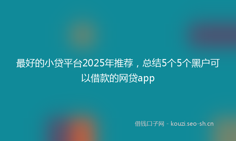 最好的小贷平台2025年推荐，总结5个5个黑户可以借款的网贷app