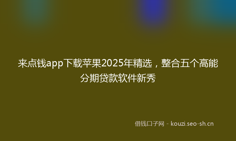 来点钱app下载苹果2025年精选，整合五个高能分期贷款软件新秀
