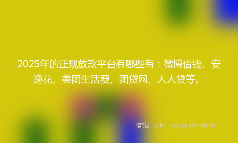 2025年的正规放款平台有哪些有：微博借钱、安逸花、美团生活费、团贷网、人人贷等。
