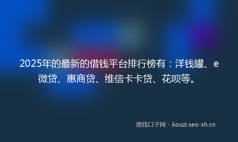 2025年的最新的借钱平台排行榜有：洋钱罐、e微贷、惠商贷、维信卡卡贷、花呗等。