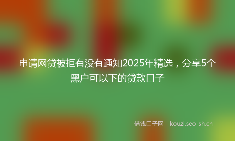 申请网贷被拒有没有通知2025年精选，分享5个黑户可以下的贷款口子