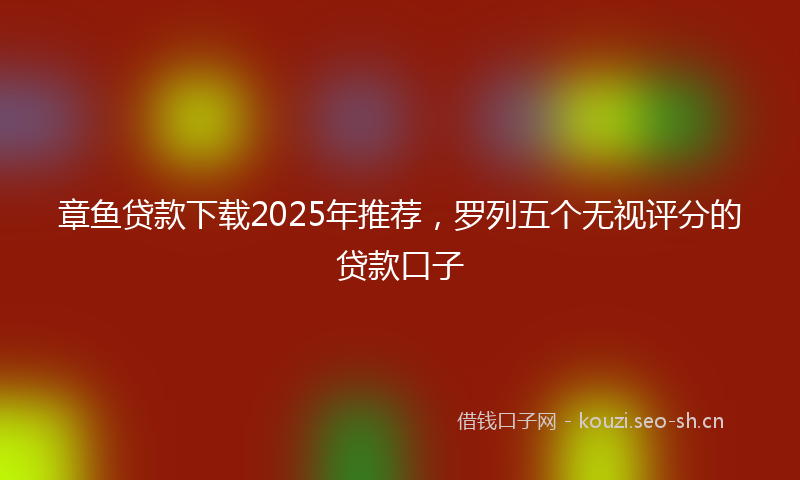 章鱼贷款下载2025年推荐，罗列五个无视评分的贷款口子