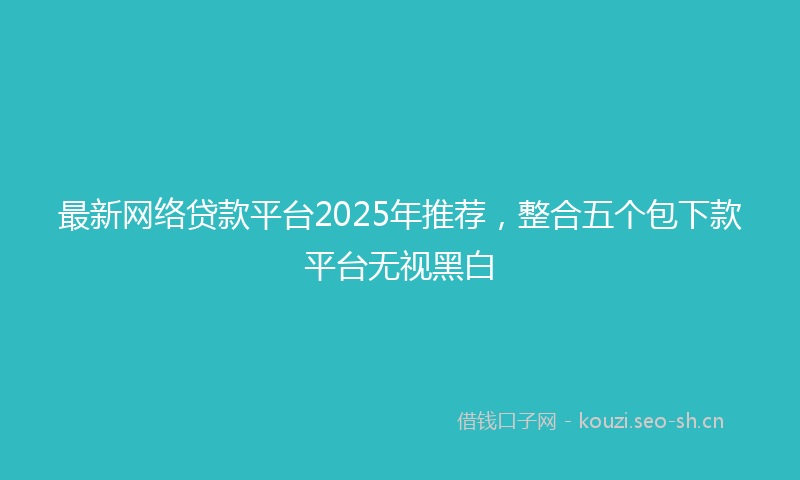 最新网络贷款平台2025年推荐，整合五个包下款平台无视黑白