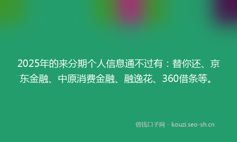 2025年的来分期个人信息通不过有：替你还、京东金融、中原消费金融、融逸花、360借条等。