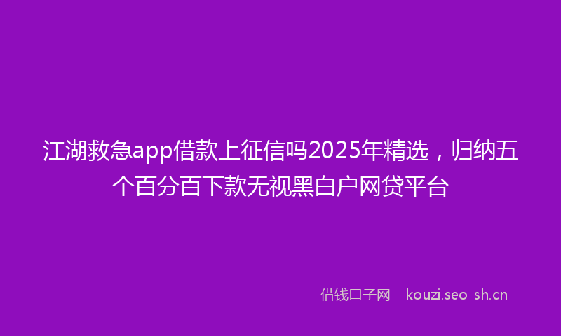 江湖救急app借款上征信吗2025年精选，归纳五个百分百下款无视黑白户网贷平台