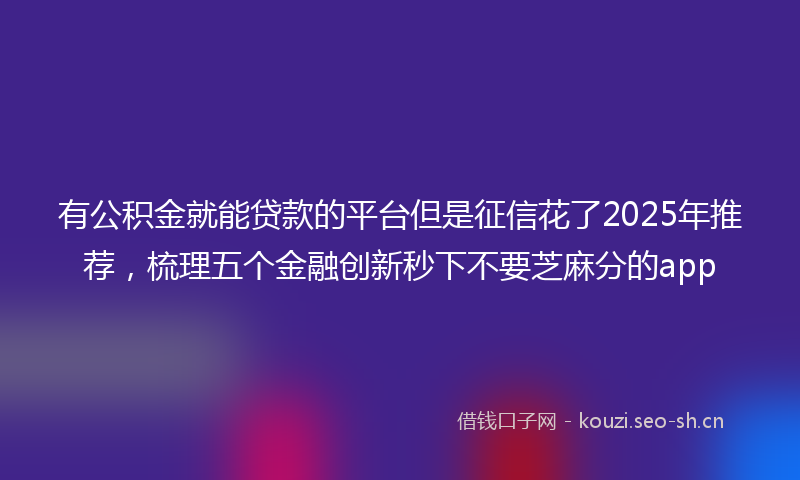 有公积金就能贷款的平台但是征信花了2025年推荐，梳理五个金融创新秒下不要芝麻分的app