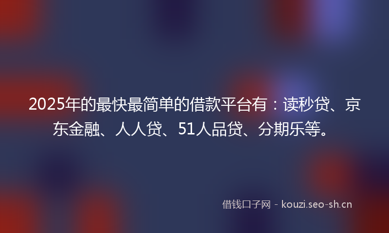 2025年的最快最简单的借款平台有：读秒贷、京东金融、人人贷、51人品贷、分期乐等。