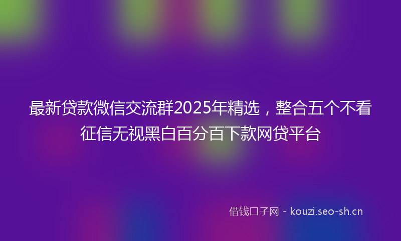 最新贷款微信交流群2025年精选，整合五个不看征信无视黑白百分百下款网贷平台