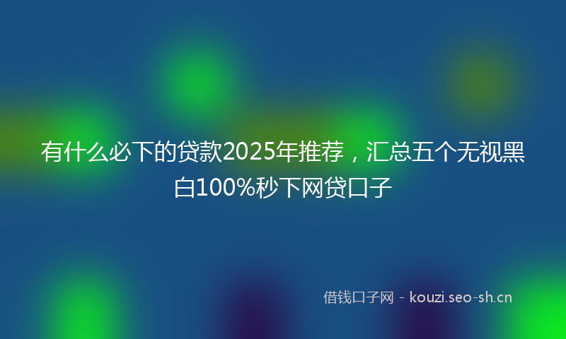 有什么必下的贷款2025年推荐，汇总五个无视黑白100%秒下网贷口子