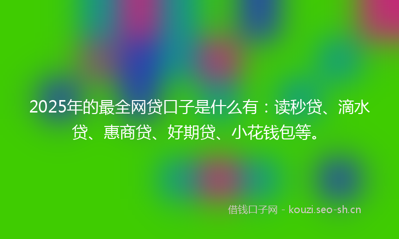 2025年的最全网贷口子是什么有：读秒贷、滴水贷、惠商贷、好期贷、小花钱包等。