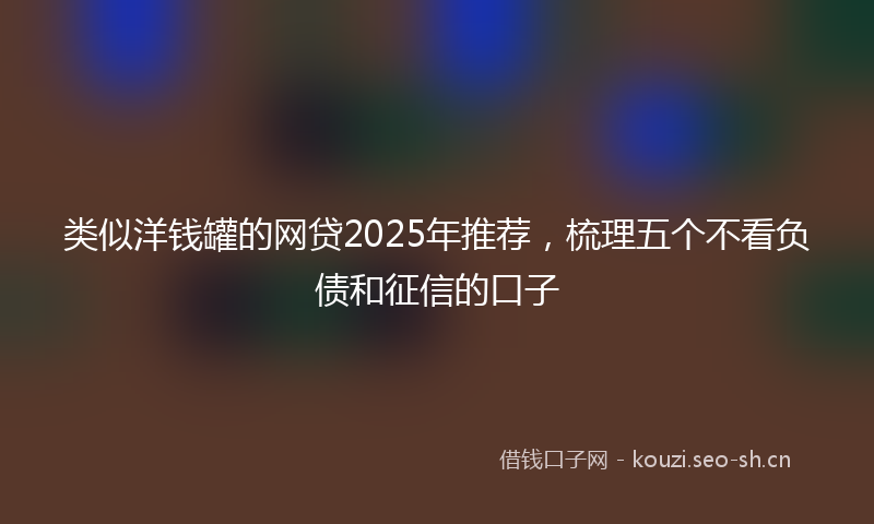 类似洋钱罐的网贷2025年推荐，梳理五个不看负债和征信的口子
