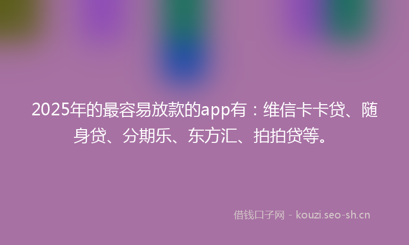 2025年的最容易放款的app有：维信卡卡贷、随身贷、分期乐、东方汇、拍拍贷等。