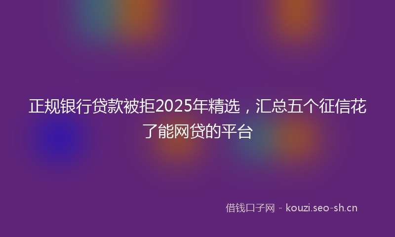 正规银行贷款被拒2025年精选，汇总五个征信花了能网贷的平台