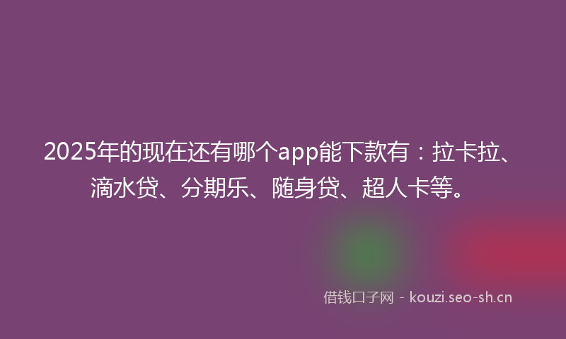 2025年的现在还有哪个app能下款有：拉卡拉、滴水贷、分期乐、随身贷、超人卡等。